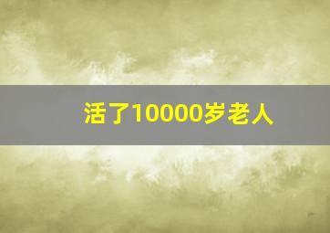 活了10000岁老人