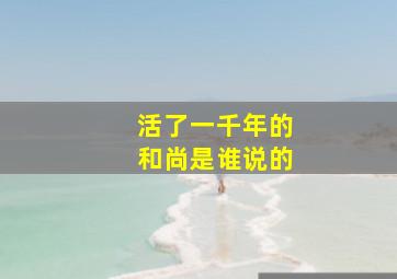 活了一千年的和尚是谁说的