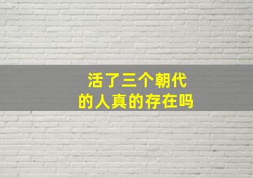 活了三个朝代的人真的存在吗