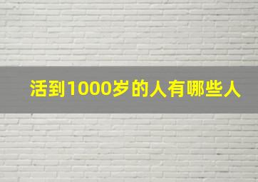 活到1000岁的人有哪些人