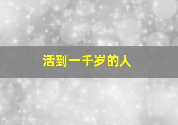 活到一千岁的人