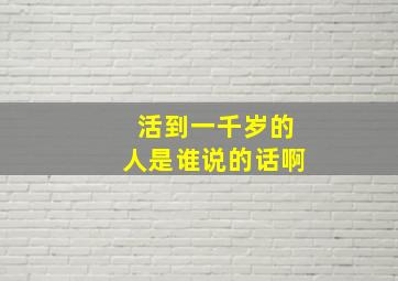 活到一千岁的人是谁说的话啊