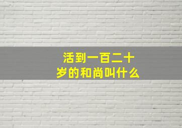 活到一百二十岁的和尚叫什么