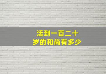 活到一百二十岁的和尚有多少