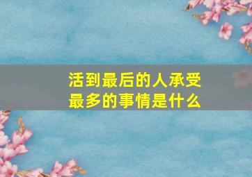 活到最后的人承受最多的事情是什么