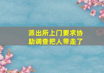 派出所上门要求协助调查把人带走了