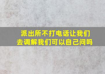 派出所不打电话让我们去调解我们可以自己问吗