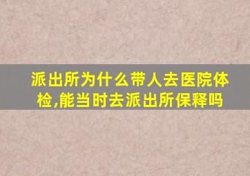 派出所为什么带人去医院体检,能当时去派出所保释吗