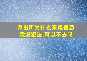 派出所为什么采集信息我没犯法,可以不去吗