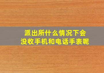 派出所什么情况下会没收手机和电话手表呢