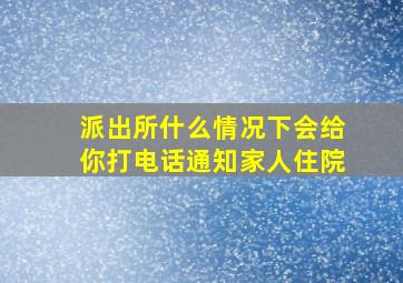 派出所什么情况下会给你打电话通知家人住院