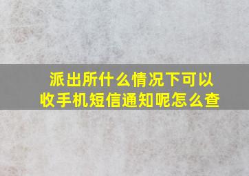 派出所什么情况下可以收手机短信通知呢怎么查