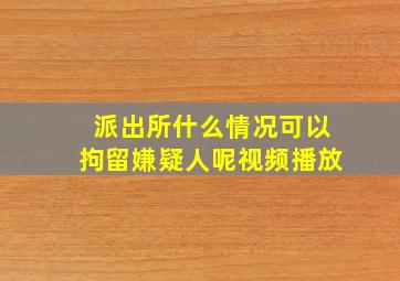 派出所什么情况可以拘留嫌疑人呢视频播放