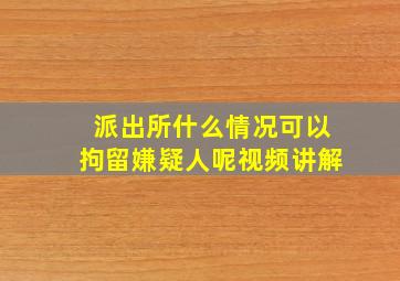 派出所什么情况可以拘留嫌疑人呢视频讲解