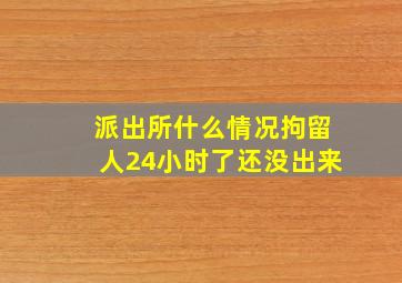 派出所什么情况拘留人24小时了还没出来