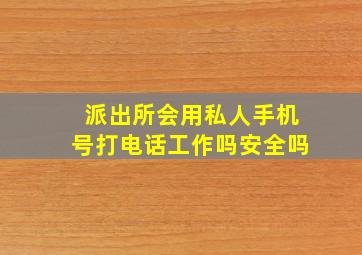 派出所会用私人手机号打电话工作吗安全吗