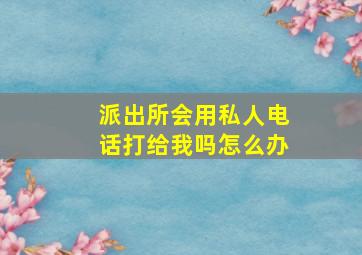 派出所会用私人电话打给我吗怎么办