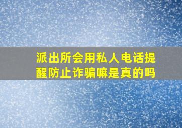 派出所会用私人电话提醒防止诈骗嘛是真的吗