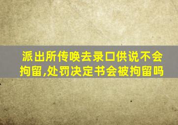 派出所传唤去录口供说不会拘留,处罚决定书会被拘留吗