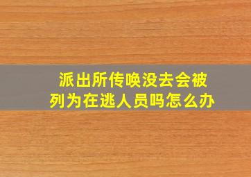 派出所传唤没去会被列为在逃人员吗怎么办