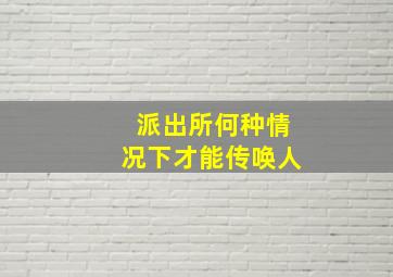 派出所何种情况下才能传唤人