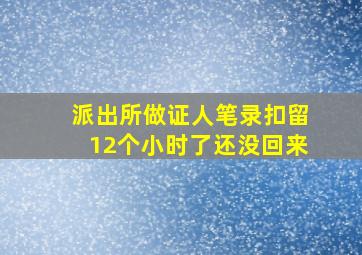 派出所做证人笔录扣留12个小时了还没回来