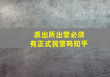 派出所出警必须有正式民警吗知乎