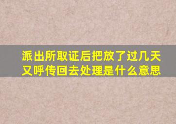 派出所取证后把放了过几天又呼传回去处理是什么意思