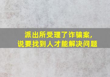 派出所受理了诈骗案,说要找到人才能解决问题