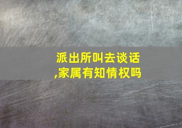 派出所叫去谈话,家属有知情权吗