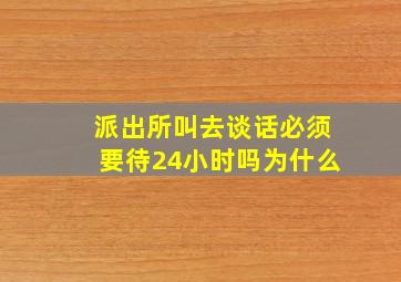 派出所叫去谈话必须要待24小时吗为什么