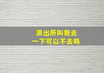 派出所叫我去一下可以不去吗