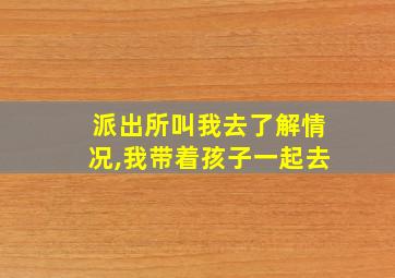 派出所叫我去了解情况,我带着孩子一起去