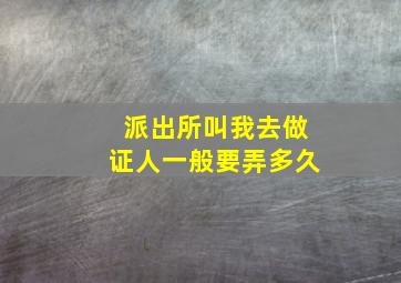 派出所叫我去做证人一般要弄多久