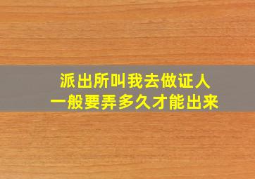 派出所叫我去做证人一般要弄多久才能出来