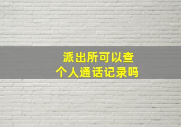 派出所可以查个人通话记录吗