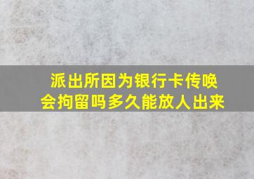 派出所因为银行卡传唤会拘留吗多久能放人出来