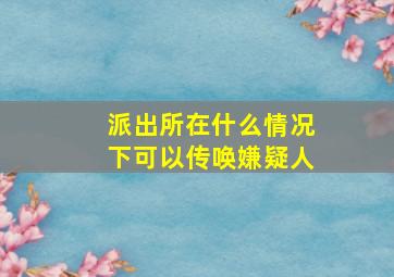 派出所在什么情况下可以传唤嫌疑人