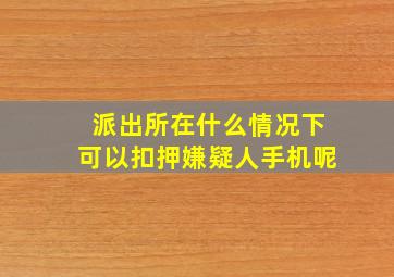 派出所在什么情况下可以扣押嫌疑人手机呢