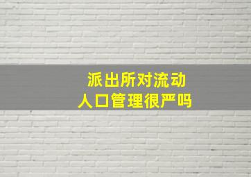 派出所对流动人口管理很严吗