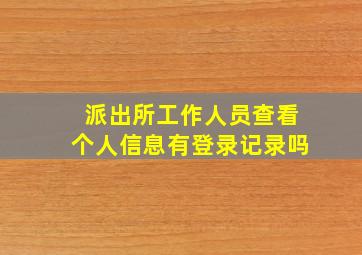 派出所工作人员查看个人信息有登录记录吗