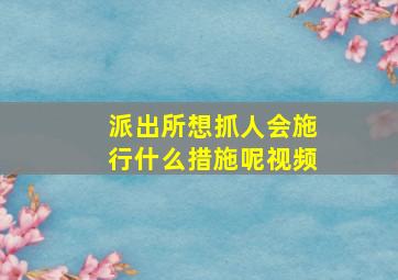 派出所想抓人会施行什么措施呢视频