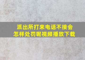 派出所打来电话不接会怎样处罚呢视频播放下载