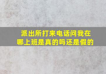 派出所打来电话问我在哪上班是真的吗还是假的