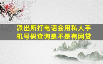 派出所打电话会用私人手机号码查询是不是有网贷