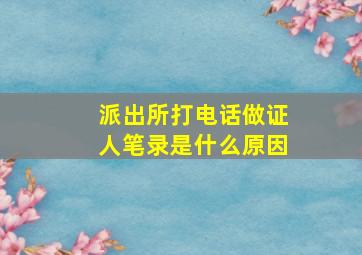 派出所打电话做证人笔录是什么原因