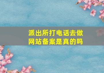 派出所打电话去做网站备案是真的吗