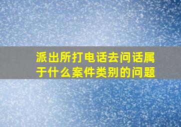 派出所打电话去问话属于什么案件类别的问题