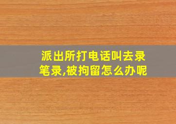 派出所打电话叫去录笔录,被拘留怎么办呢