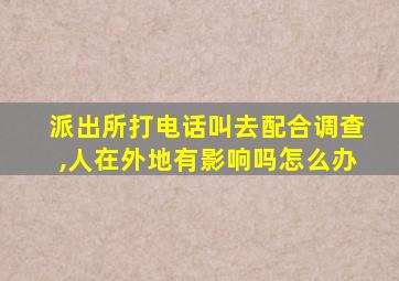 派出所打电话叫去配合调查,人在外地有影响吗怎么办